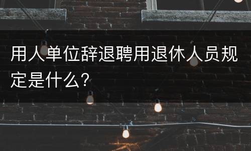 用人单位辞退聘用退休人员规定是什么?