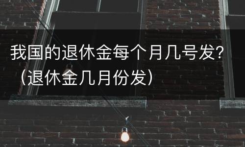 我国的退休金每个月几号发？（退休金几月份发）