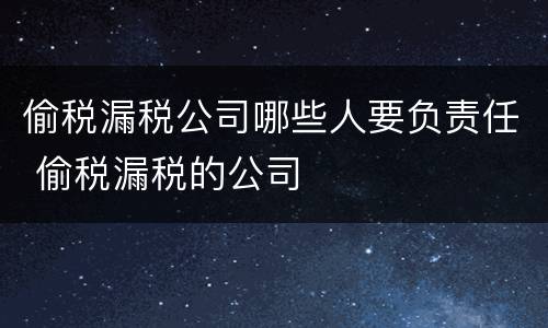 偷税漏税公司哪些人要负责任 偷税漏税的公司