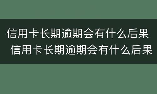 信用卡长期逾期会有什么后果 信用卡长期逾期会有什么后果呢