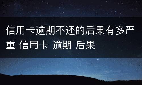 信用卡逾期不还的后果有多严重 信用卡 逾期 后果