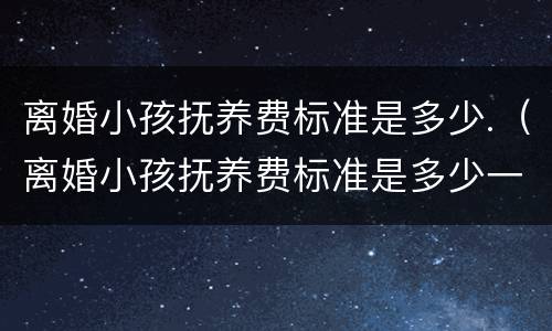 离婚小孩抚养费标准是多少.（离婚小孩抚养费标准是多少一个月）