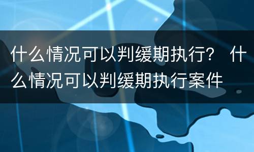 什么情况可以判缓期执行？ 什么情况可以判缓期执行案件