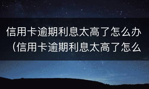 信用卡逾期利息太高了怎么办（信用卡逾期利息太高了怎么办呢）
