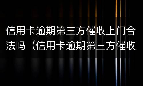 信用卡逾期第三方催收上门合法吗（信用卡逾期第三方催收上门合法吗）