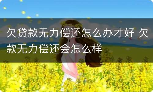 欠贷款无力偿还怎么办才好 欠款无力偿还会怎么样