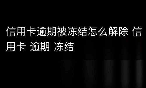 信用卡逾期被冻结怎么解除 信用卡 逾期 冻结