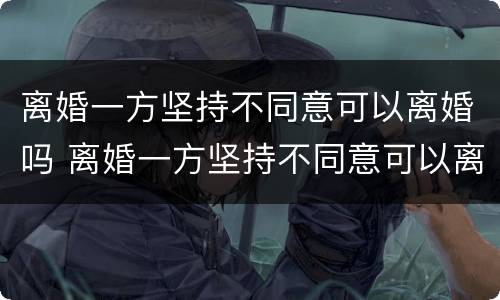 离婚一方坚持不同意可以离婚吗 离婚一方坚持不同意可以离婚吗知乎