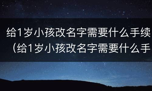 给1岁小孩改名字需要什么手续（给1岁小孩改名字需要什么手续和证件）