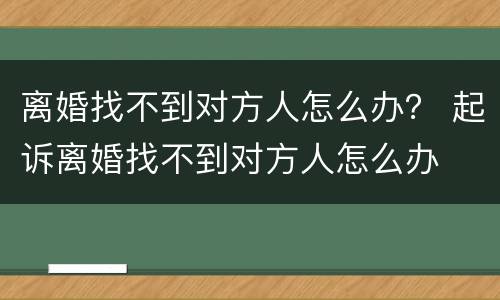 离婚找不到对方人怎么办？ 起诉离婚找不到对方人怎么办