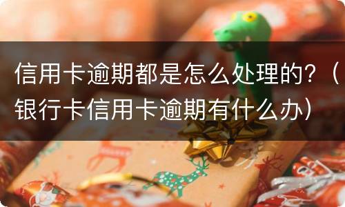 信用卡逾期都是怎么处理的?（银行卡信用卡逾期有什么办）