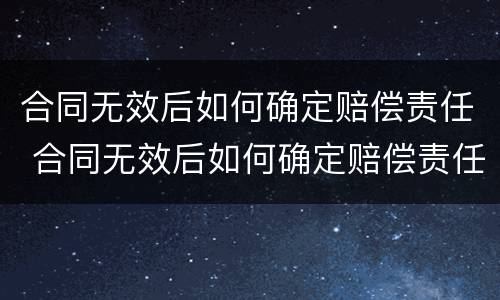 合同无效后如何确定赔偿责任 合同无效后如何确定赔偿责任人
