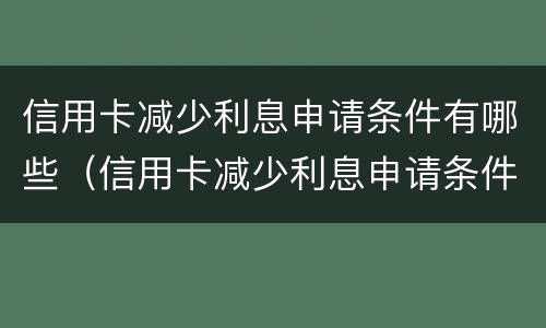信用卡减少利息申请条件有哪些（信用卡减少利息申请条件有哪些呢）
