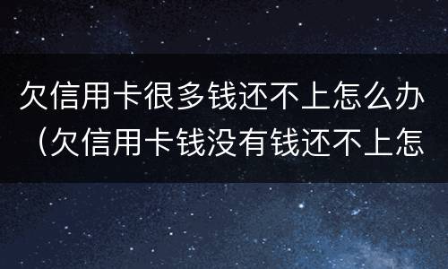 欠信用卡很多钱还不上怎么办（欠信用卡钱没有钱还不上怎么办）