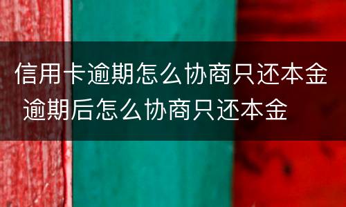 信用卡逾期怎么协商只还本金 逾期后怎么协商只还本金