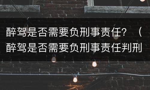 醉驾是否需要负刑事责任？（醉驾是否需要负刑事责任判刑）