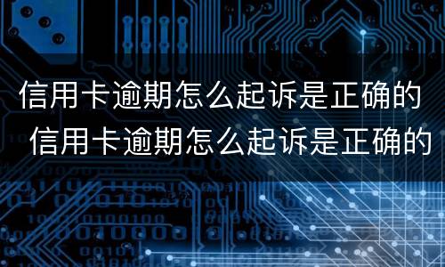 信用卡逾期怎么起诉是正确的 信用卡逾期怎么起诉是正确的呢