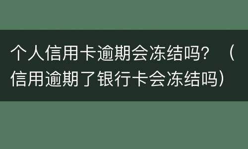 个人信用卡逾期会冻结吗？（信用逾期了银行卡会冻结吗）