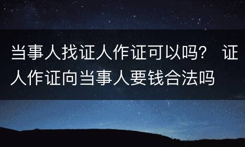 当事人找证人作证可以吗？ 证人作证向当事人要钱合法吗