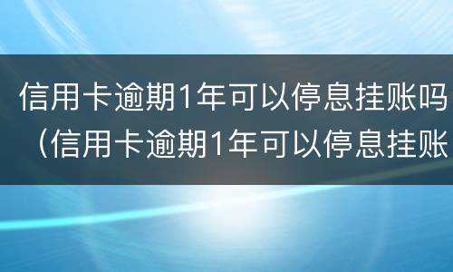 信用卡逾期1年可以停息挂账吗（信用卡逾期1年可以停息挂账吗为什么）