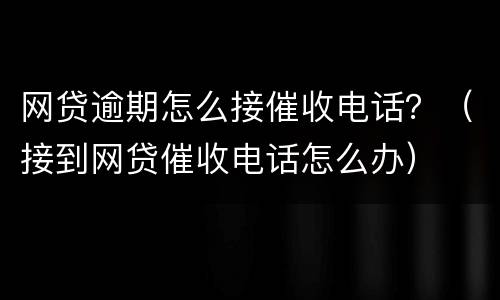 网贷逾期怎么接催收电话？（接到网贷催收电话怎么办）