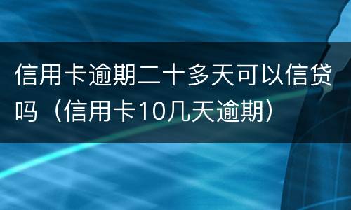 信用卡逾期二十多天可以信贷吗（信用卡10几天逾期）
