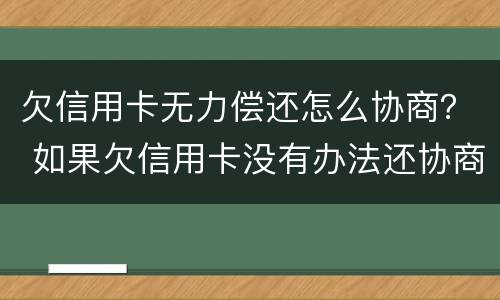 欠信用卡无力偿还怎么协商？ 如果欠信用卡没有办法还协商不了怎么办?