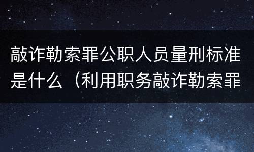 敲诈勒索罪公职人员量刑标准是什么（利用职务敲诈勒索罪量刑标准）