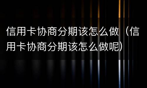 信用卡协商分期该怎么做（信用卡协商分期该怎么做呢）