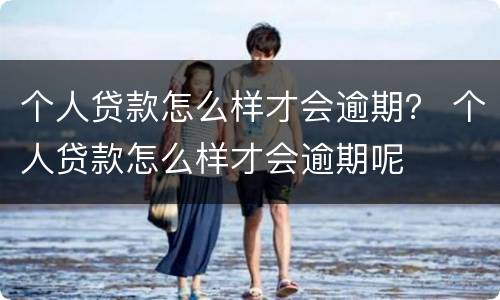 个人贷款怎么样才会逾期？ 个人贷款怎么样才会逾期呢