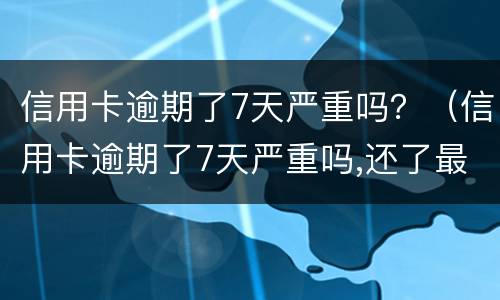 信用卡逾期了7天严重吗？（信用卡逾期了7天严重吗,还了最低还款额度）