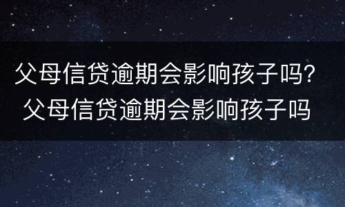 父母信贷逾期会影响孩子吗？ 父母信贷逾期会影响孩子吗
