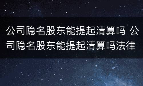 公司隐名股东能提起清算吗 公司隐名股东能提起清算吗法律