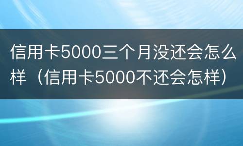 信用卡5000三个月没还会怎么样（信用卡5000不还会怎样）