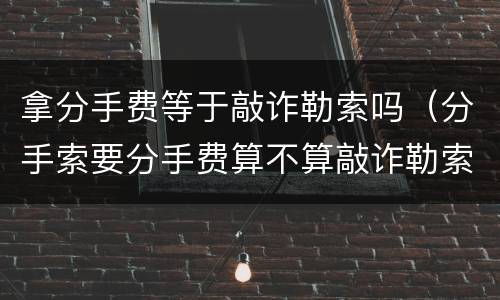 拿分手费等于敲诈勒索吗（分手索要分手费算不算敲诈勒索）