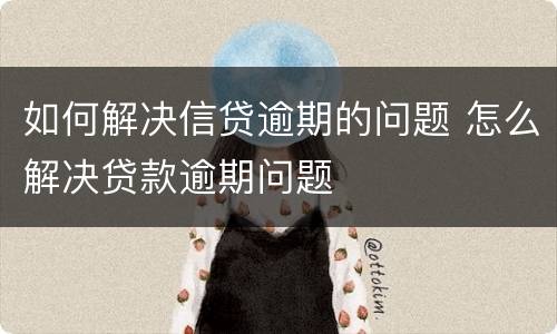 如何解决信贷逾期的问题 怎么解决贷款逾期问题