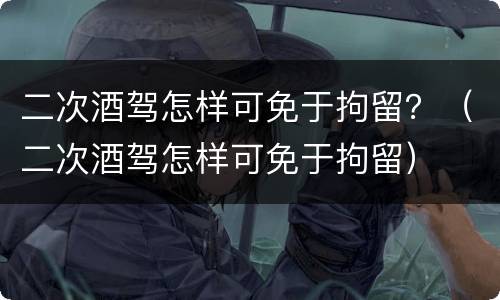 二次酒驾怎样可免于拘留？（二次酒驾怎样可免于拘留）