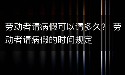 劳动者请病假可以请多久？ 劳动者请病假的时间规定