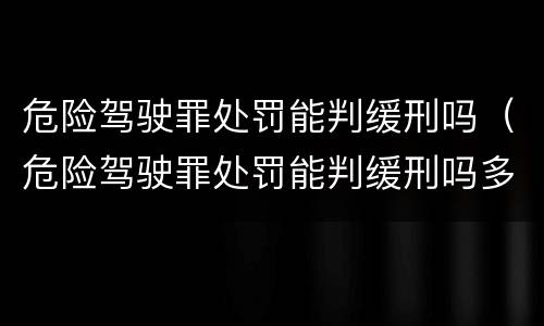 危险驾驶罪处罚能判缓刑吗（危险驾驶罪处罚能判缓刑吗多久）