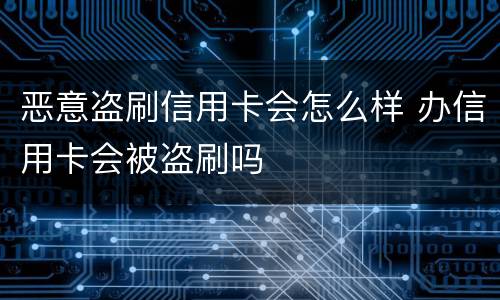 恶意盗刷信用卡会怎么样 办信用卡会被盗刷吗