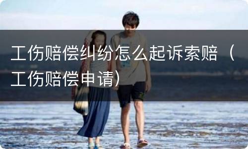 工伤赔偿纠纷怎么起诉索赔（工伤赔偿申请）