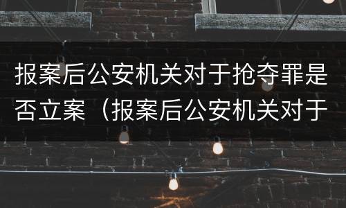 报案后公安机关对于抢夺罪是否立案（报案后公安机关对于抢夺罪是否立案处理）