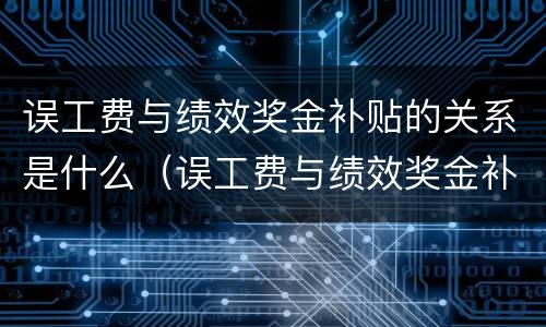 误工费与绩效奖金补贴的关系是什么（误工费与绩效奖金补贴的关系是什么意思）