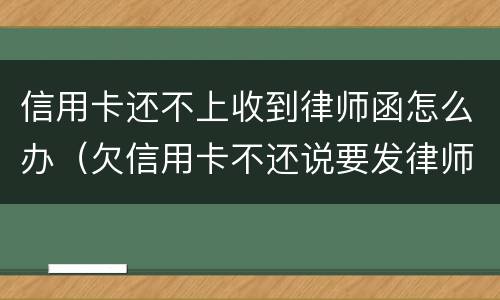 信用卡还不上收到律师函怎么办（欠信用卡不还说要发律师函、控告函）