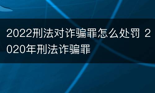 2022刑法对诈骗罪怎么处罚 2020年刑法诈骗罪