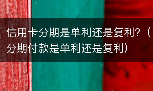 信用卡分期是单利还是复利?（分期付款是单利还是复利）