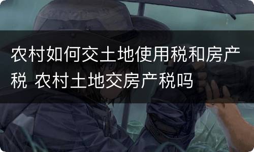 农村如何交土地使用税和房产税 农村土地交房产税吗