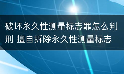 破坏永久性测量标志罪怎么判刑 擅自拆除永久性测量标志