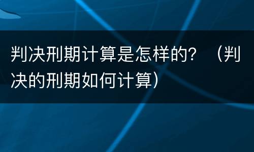 判决刑期计算是怎样的？（判决的刑期如何计算）