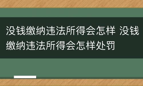 没钱缴纳违法所得会怎样 没钱缴纳违法所得会怎样处罚